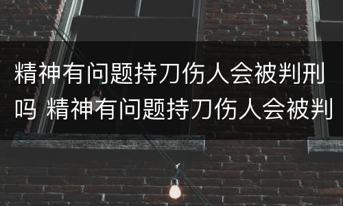 精神有问题持刀伤人会被判刑吗 精神有问题持刀伤人会被判刑吗