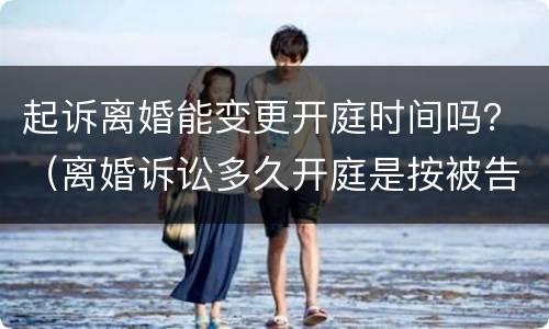 起诉离婚能变更开庭时间吗？（离婚诉讼多久开庭是按被告时间来吗）