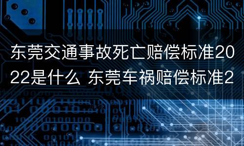东莞交通事故死亡赔偿标准2022是什么 东莞车祸赔偿标准2020