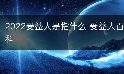 2022受益人是指什么 受益人百科