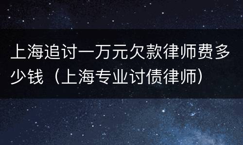 上海追讨一万元欠款律师费多少钱（上海专业讨债律师）