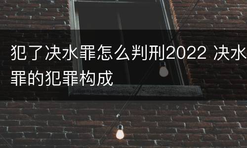 犯了决水罪怎么判刑2022 决水罪的犯罪构成