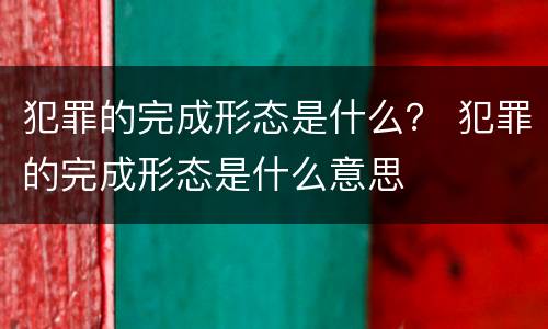 犯罪的完成形态是什么？ 犯罪的完成形态是什么意思