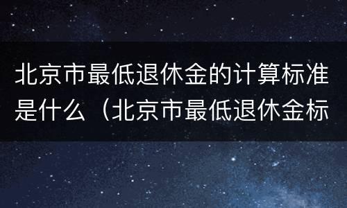 北京市最低退休金的计算标准是什么（北京市最低退休金标准是多少）