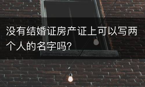 没有结婚证房产证上可以写两个人的名字吗？