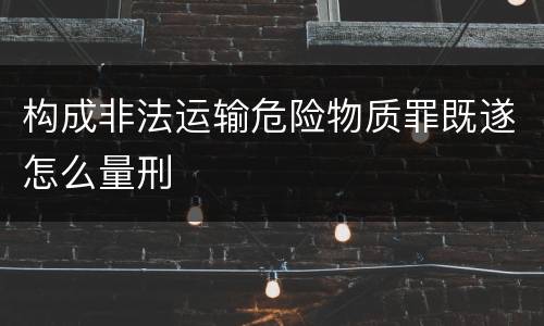 构成非法运输危险物质罪既遂怎么量刑