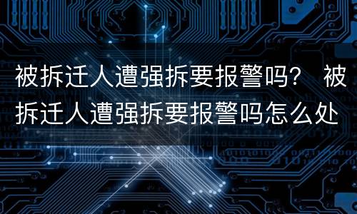 被拆迁人遭强拆要报警吗？ 被拆迁人遭强拆要报警吗怎么处理