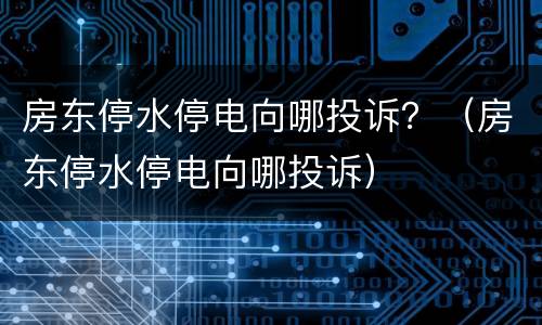 房东停水停电向哪投诉？（房东停水停电向哪投诉）