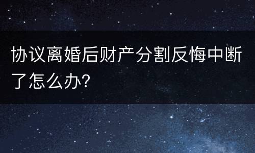 协议离婚后财产分割反悔中断了怎么办？