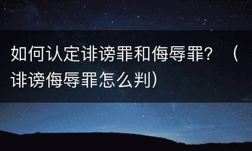 如何认定诽谤罪和侮辱罪？（诽谤侮辱罪怎么判）