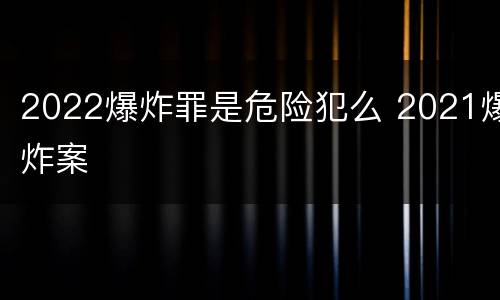 2022爆炸罪是危险犯么 2021爆炸案