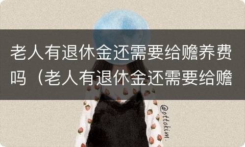 老人有退休金还需要给赡养费吗（老人有退休金还需要给赡养费吗怎么办）