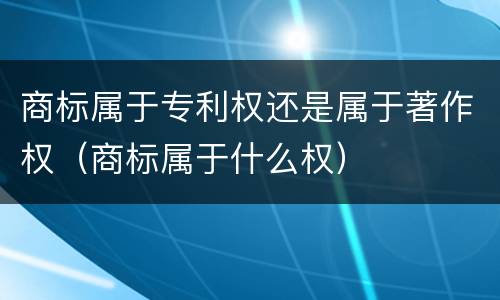 商标属于专利权还是属于著作权（商标属于什么权）