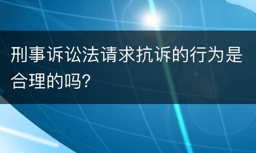 刑事诉讼法请求抗诉的行为是合理的吗？
