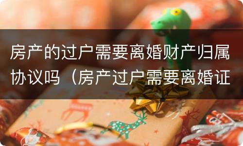 房产的过户需要离婚财产归属协议吗（房产过户需要离婚证吗?）