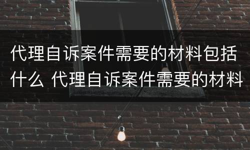 代理自诉案件需要的材料包括什么 代理自诉案件需要的材料包括什么内容