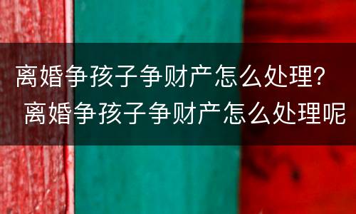 离婚争孩子争财产怎么处理？ 离婚争孩子争财产怎么处理呢