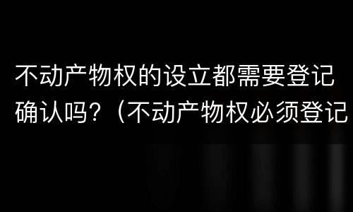 不动产物权的设立都需要登记确认吗?（不动产物权必须登记吗）