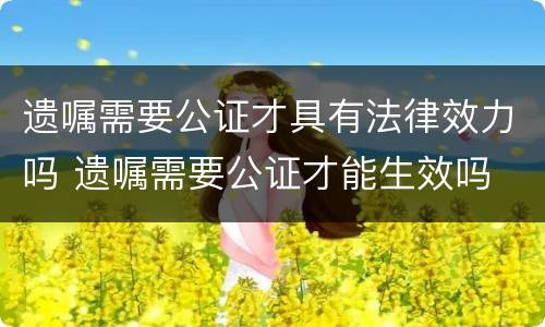遗嘱需要公证才具有法律效力吗 遗嘱需要公证才能生效吗