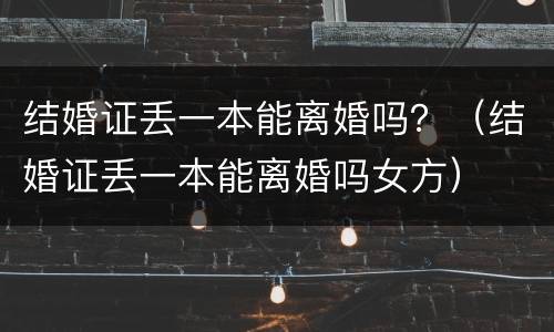 结婚证丢一本能离婚吗？（结婚证丢一本能离婚吗女方）