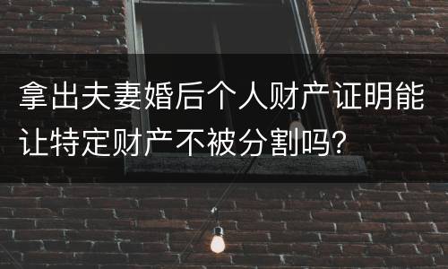 拿出夫妻婚后个人财产证明能让特定财产不被分割吗？