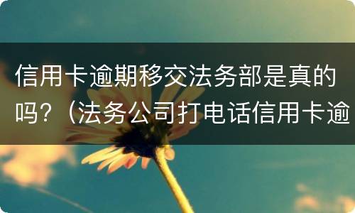信用卡逾期移交法务部是真的吗?（法务公司打电话信用卡逾期）