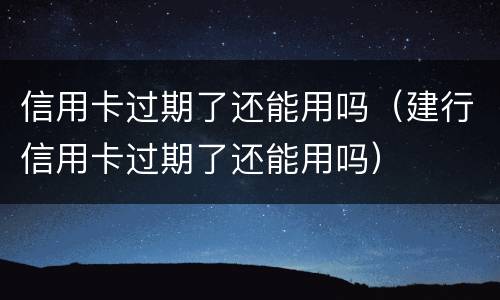 信用卡过期了还能用吗（建行信用卡过期了还能用吗）