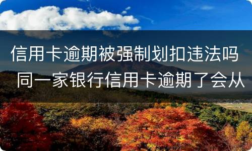信用卡逾期被强制划扣违法吗 同一家银行信用卡逾期了会从储蓄卡直接划扣吗
