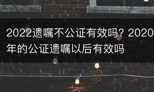 2022遗嘱不公证有效吗? 2020年的公证遗嘱以后有效吗