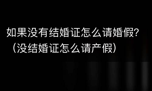 如果没有结婚证怎么请婚假？（没结婚证怎么请产假）