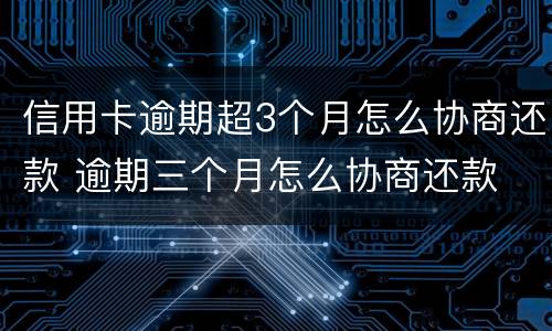 信用卡逾期超3个月怎么协商还款 逾期三个月怎么协商还款