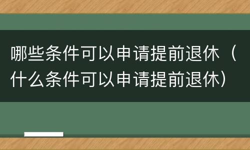 哪些条件可以申请提前退休（什么条件可以申请提前退休）