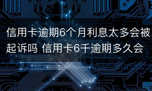信用卡逾期6个月利息太多会被起诉吗 信用卡6千逾期多久会被起诉