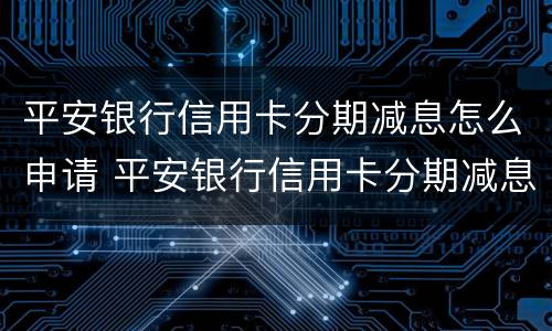 平安银行信用卡分期减息怎么申请 平安银行信用卡分期减息怎么申请不了
