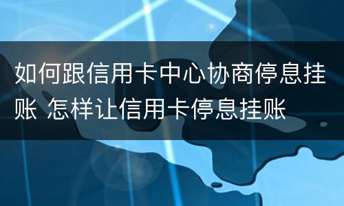 如何跟信用卡中心协商停息挂账 怎样让信用卡停息挂账