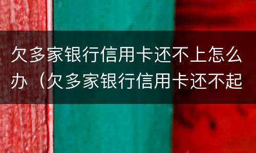 欠多家银行信用卡还不上怎么办（欠多家银行信用卡还不起怎么办）