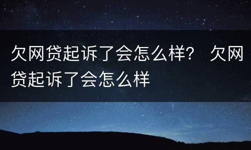 欠网贷起诉了会怎么样？ 欠网贷起诉了会怎么样