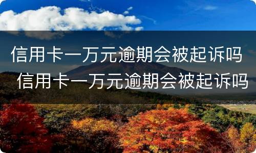 信用卡一万元逾期会被起诉吗 信用卡一万元逾期会被起诉吗知乎
