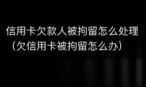 信用卡欠款人被拘留怎么处理（欠信用卡被拘留怎么办）