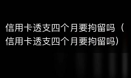 信用卡透支四个月要拘留吗（信用卡透支四个月要拘留吗）
