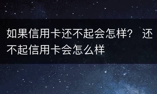 如果信用卡还不起会怎样？ 还不起信用卡会怎么样