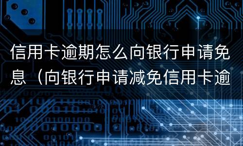 信用卡逾期怎么向银行申请免息（向银行申请减免信用卡逾期利息怎么申请）
