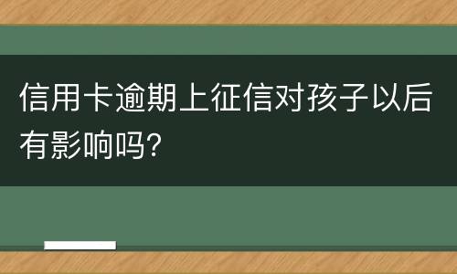 信用卡逾期上征信对孩子以后有影响吗？