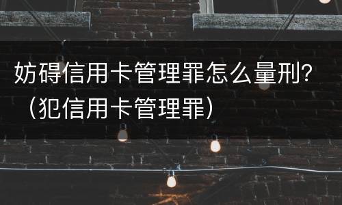 妨碍信用卡管理罪怎么量刑？（犯信用卡管理罪）