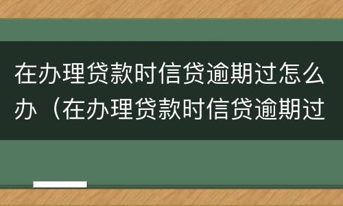 在办理贷款时信贷逾期过怎么办（在办理贷款时信贷逾期过怎么办呢）