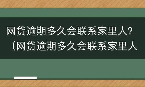 网贷逾期多久会联系家里人？（网贷逾期多久会联系家里人呢）