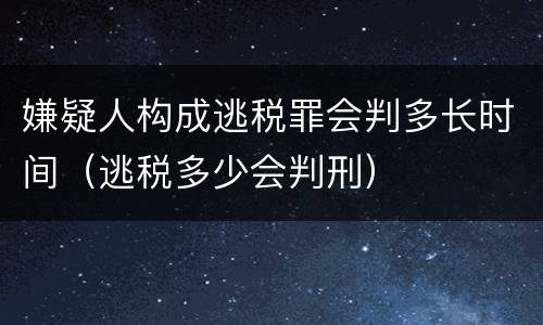嫌疑人构成逃税罪会判多长时间（逃税多少会判刑）
