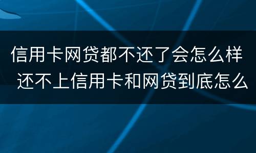 信用卡网贷都不还了会怎么样 还不上信用卡和网贷到底怎么办