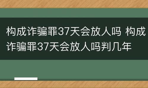 构成诈骗罪37天会放人吗 构成诈骗罪37天会放人吗判几年