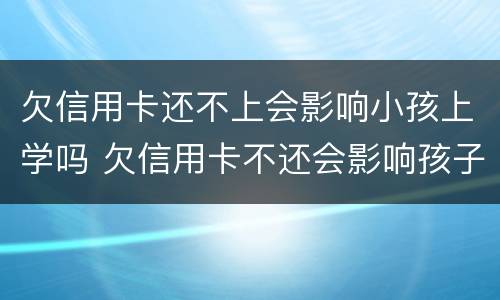 欠信用卡还不上会影响小孩上学吗 欠信用卡不还会影响孩子吗